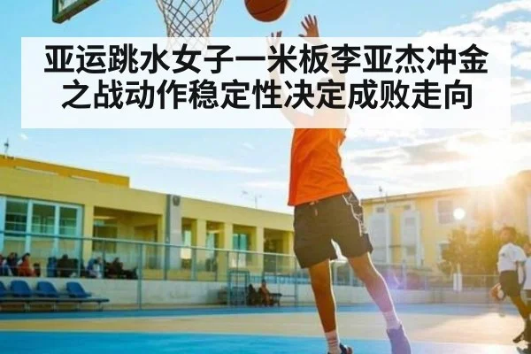亚运跳水女子一米板李亚杰冲金之战动作稳定性决定成败走向(kaiyun sports)