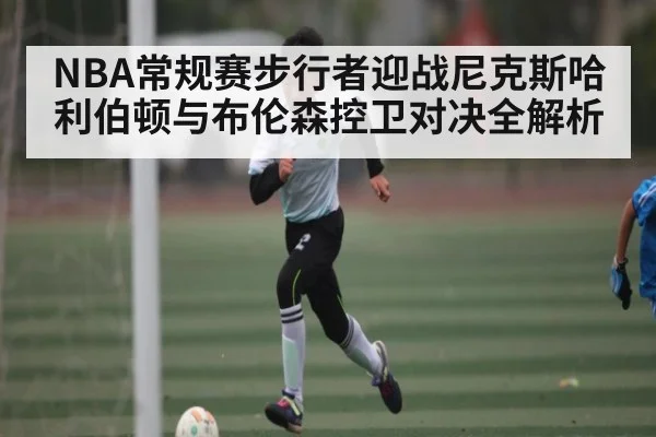 NBA常规赛步行者迎战尼克斯哈利伯顿与布伦森控卫对决全解析