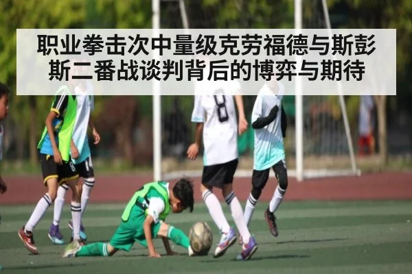 职业拳击次中量级克劳福德与斯彭斯二番战谈判背后的博弈与期待